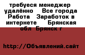 требуеся менеджер (удалённо) - Все города Работа » Заработок в интернете   . Брянская обл.,Брянск г.